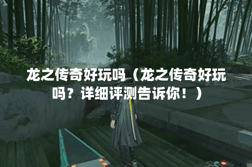 龙之传奇好玩吗（龙之传奇好玩吗？详细评测告诉你！）