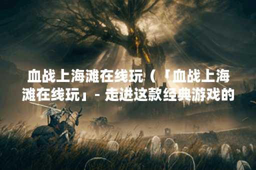 血战上海滩在线玩（「血战上海滩在线玩」- 走进这款经典游戏的美妙世