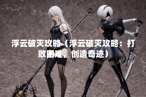 浮云破灭攻略（浮云破灭攻略：打败困难，创造奇迹）
