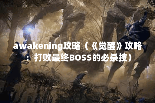 awakening攻略（《觉醒》攻略：打败最终BOSS的必杀技）