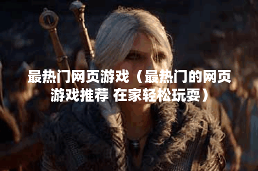 最热门网页游戏（最热门的网页游戏推荐 在家轻松玩耍）