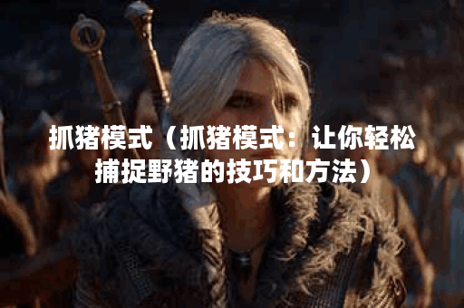 抓猪模式（抓猪模式：让你轻松捕捉野猪的技巧和方法）