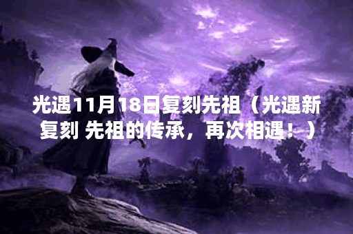 光遇11月18日复刻先祖（光遇新复刻 先祖的传承，再次相遇！）