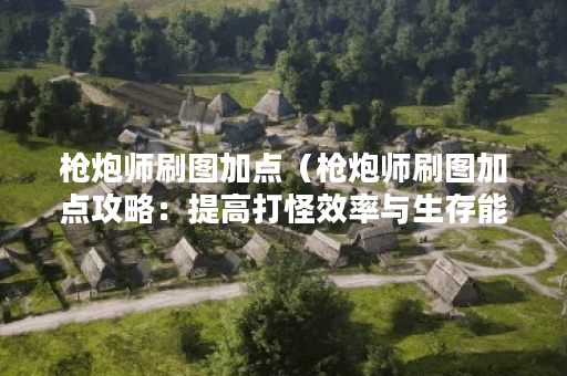 枪炮师刷图加点（枪炮师刷图加点攻略：提高打怪效率与生存能力）