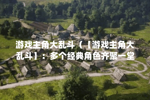 游戏主角大乱斗（【游戏主角大乱斗】：多个经典角色齐聚一堂的狂欢