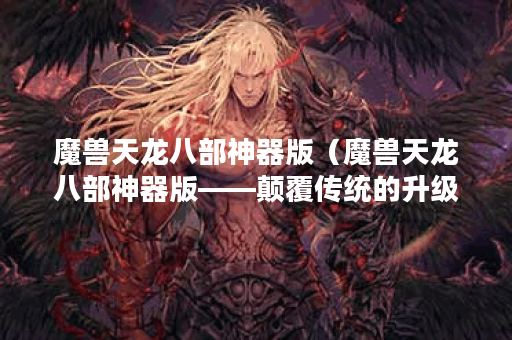 魔兽天龙八部神器版（魔兽天龙八部神器版——颠覆传统的升级体验）