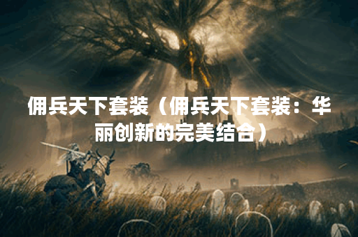 佣兵天下套装（佣兵天下套装：华丽创新的完美结合）