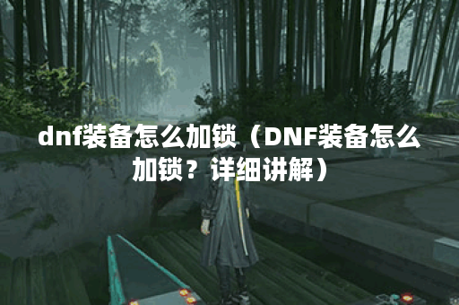 dnf装备怎么加锁（DNF装备怎么加锁？详细讲解）