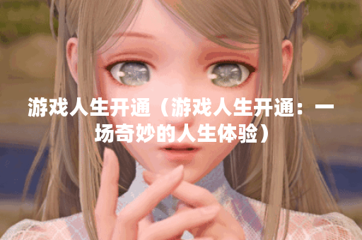 游戏人生开通（游戏人生开通：一场奇妙的人生体验）