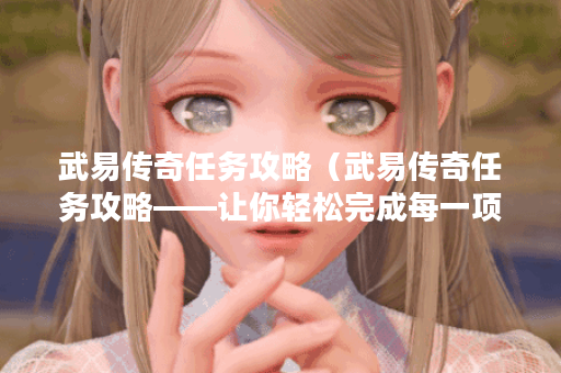武易传奇任务攻略（武易传奇任务攻略——让你轻松完成每一项任务）