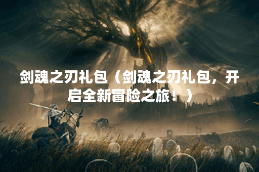 剑魂之刃礼包（剑魂之刃礼包，开启全新冒险之旅！）