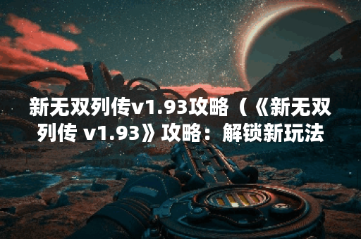 新无双列传v1.93攻略（《新无双列传 v1.93》攻略：解锁新玩法，挑战更强