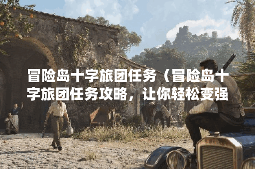 冒险岛十字旅团任务（冒险岛十字旅团任务攻略，让你轻松变强！）