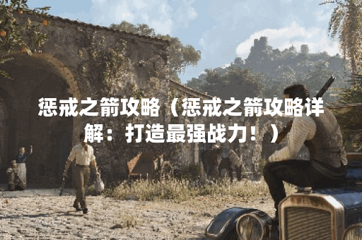 惩戒之箭攻略（惩戒之箭攻略详解：打造最强战力！）