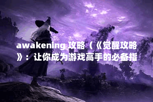 awakening 攻略（《觉醒攻略》：让你成为游戏高手的必备指南！）