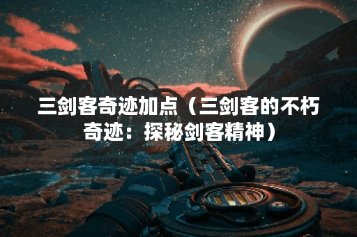 三剑客奇迹加点（三剑客的不朽奇迹：探秘剑客精神）