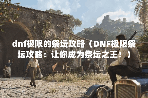 dnf极限的祭坛攻略（DNF极限祭坛攻略：让你成为祭坛之王！）