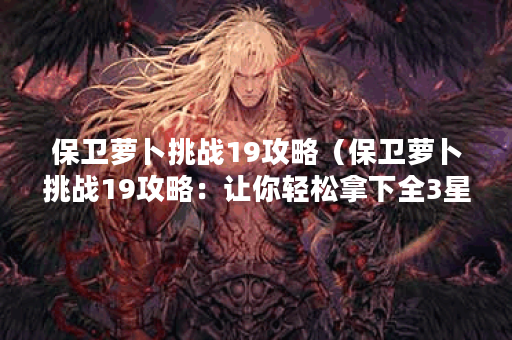 保卫萝卜挑战19攻略（保卫萝卜挑战19攻略：让你轻松拿下全3星）