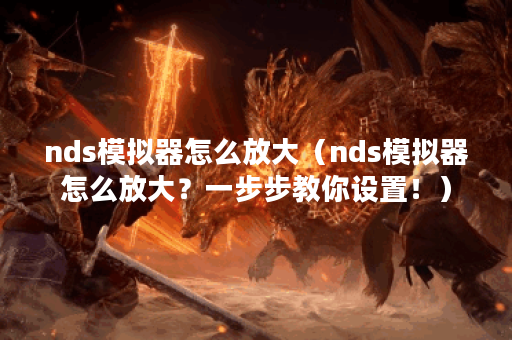 nds模拟器怎么放大（nds模拟器怎么放大？一步步教你设置！）