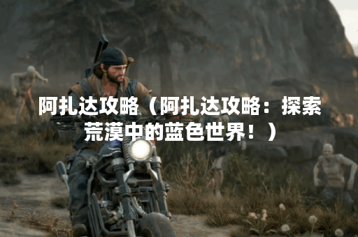 阿扎达攻略（阿扎达攻略：探索荒漠中的蓝色世界！）