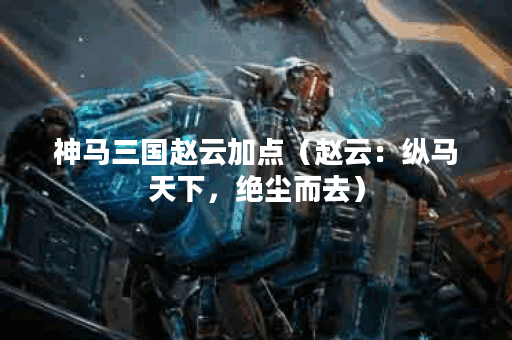 神马三国赵云加点（赵云：纵马天下，绝尘而去）