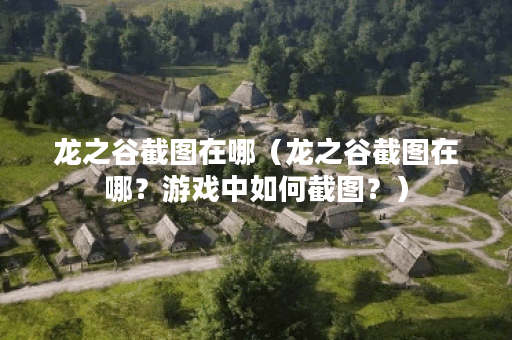 龙之谷截图在哪（龙之谷截图在哪？游戏中如何截图？）