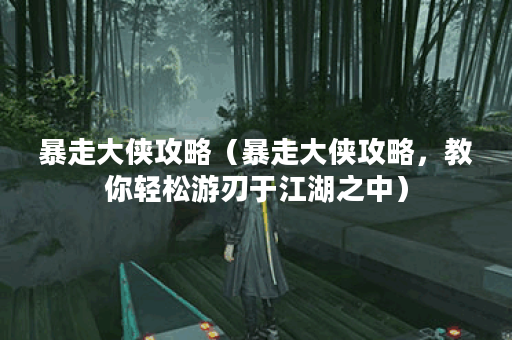 暴走大侠攻略（暴走大侠攻略，教你轻松游刃于江湖之中）