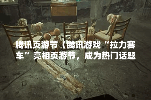 腾讯页游节（腾讯游戏“拉力赛车”亮相页游节，成为热门话题）