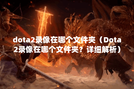 dota2录像在哪个文件夹（Dota2录像在哪个文件夹？详细解析）