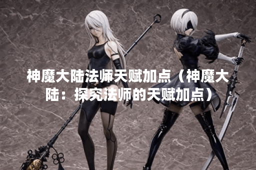 神魔大陆法师天赋加点（神魔大陆：探究法师的天赋加点）