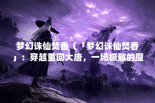 梦幻诛仙焚香（「梦幻诛仙焚香」：穿越重回大唐，一场极致的魔幻之