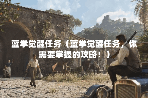 蓝拳觉醒任务（蓝拳觉醒任务，你需要掌握的攻略！）