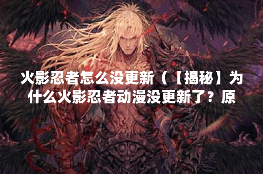 火影忍者怎么没更新（【揭秘】为什么火影忍者动漫没更新了？原因真