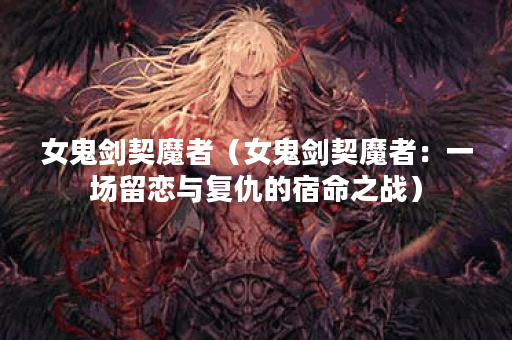 女鬼剑契魔者（女鬼剑契魔者：一场留恋与复仇的宿命之战）