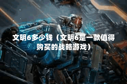 文明6多少钱（文明6是一款值得购买的战略游戏）