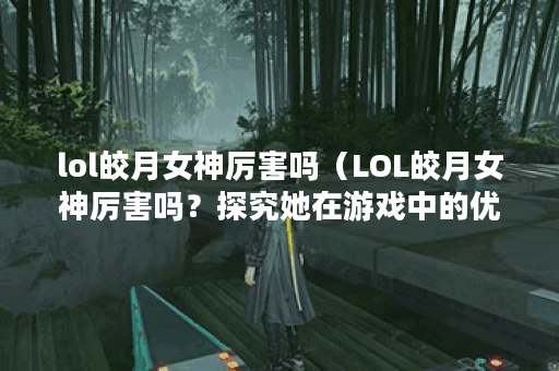 lol皎月女神厉害吗（LOL皎月女神厉害吗？探究她在游戏中的优势和劣势