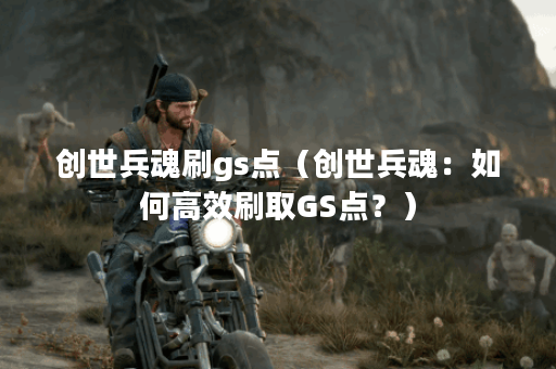 创世兵魂刷gs点（创世兵魂：如何高效刷取GS点？）