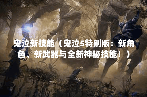 鬼泣新技能（鬼泣5特别版：新角色、新武器与全新神秘技能！）