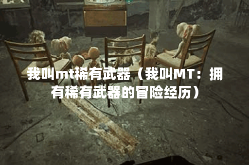 我叫mt稀有武器（我叫MT：拥有稀有武器的冒险经历）