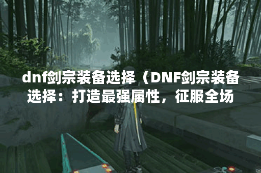 dnf剑宗装备选择（DNF剑宗装备选择：打造最强属性，征服全场！）
