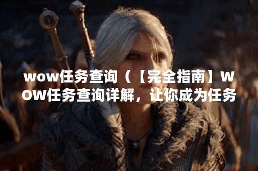 wow任务查询（【完全指南】WOW任务查询详解，让你成为任务达人！）