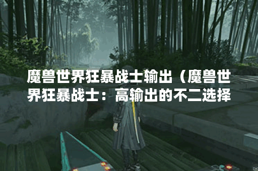 魔兽世界狂暴战士输出（魔兽世界狂暴战士：高输出的不二选择）