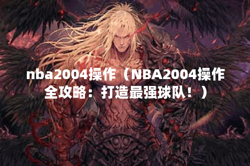 nba2004操作（NBA2004操作全攻略：打造最强球队！）