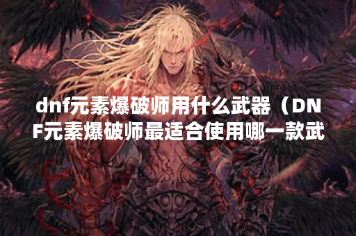 dnf元素爆破师用什么武器（DNF元素爆破师最适合使用哪一款武器进行战