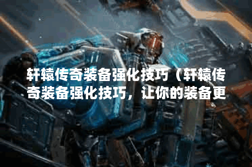 轩辕传奇装备强化技巧（轩辕传奇装备强化技巧，让你的装备更加强大