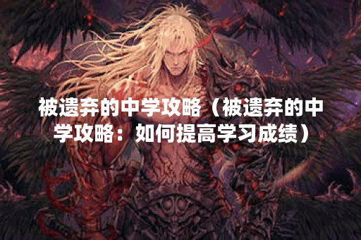 被遗弃的中学攻略（被遗弃的中学攻略：如何提高学习成绩）