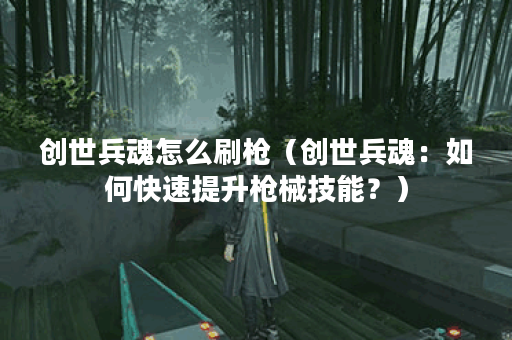 创世兵魂怎么刷枪（创世兵魂：如何快速提升枪械技能？）