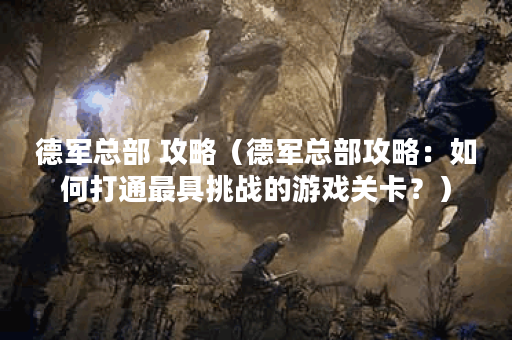 德军总部 攻略（德军总部攻略：如何打通最具挑战的游戏关卡？）