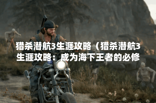 猎杀潜航3生涯攻略（猎杀潜航3生涯攻略：成为海下王者的必修课！）
