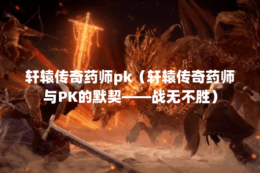 轩辕传奇药师pk（轩辕传奇药师与PK的默契——战无不胜）